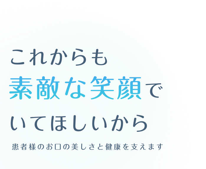 これからも素敵な笑顔でいてほしいから、患者様のお口の美しさと健康を支えます